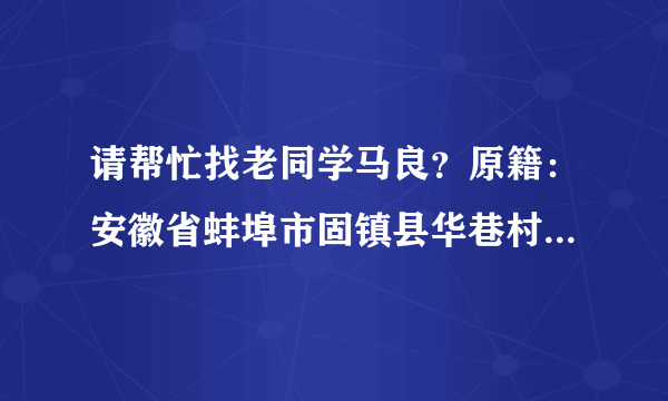 请帮忙找老同学马良？原籍：安徽省蚌埠市固镇县华巷村马庄人。固镇一中考入深圳大学应用化学系？