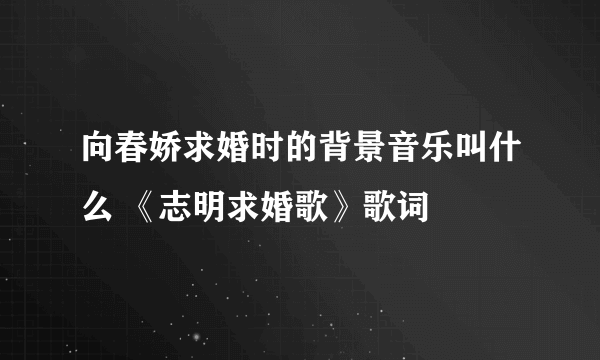 向春娇求婚时的背景音乐叫什么 《志明求婚歌》歌词