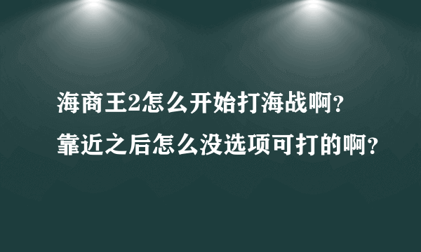 海商王2怎么开始打海战啊？靠近之后怎么没选项可打的啊？