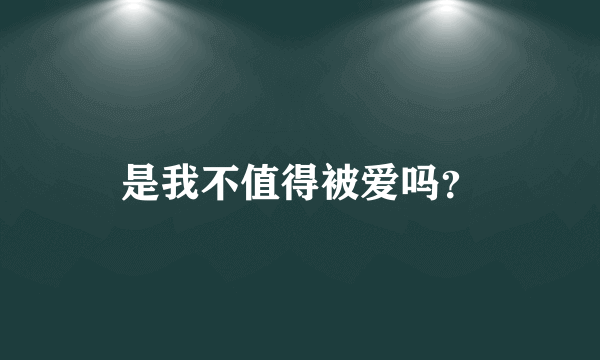 是我不值得被爱吗？