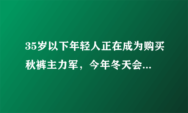 35岁以下年轻人正在成为购买秋裤主力军，今年冬天会爆发极端寒潮吗？