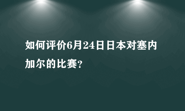 如何评价6月24日日本对塞内加尔的比赛？