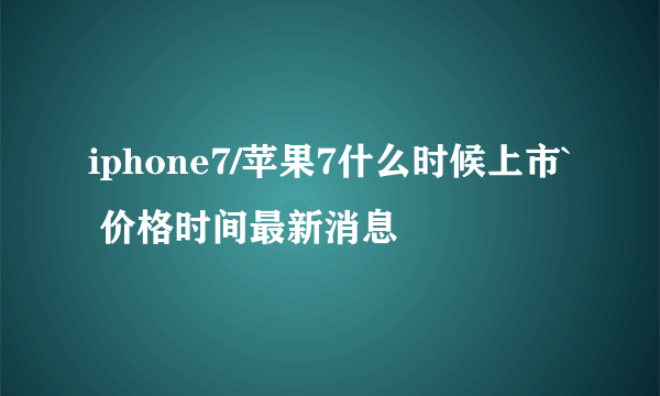 iphone7/苹果7什么时候上市` 价格时间最新消息