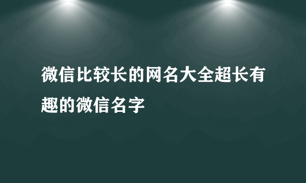 微信比较长的网名大全超长有趣的微信名字