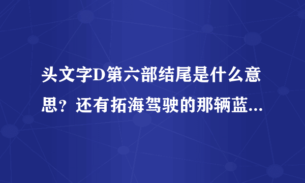 头文字D第六部结尾是什么意思？还有拓海驾驶的那辆蓝色的车是他的吗？结尾时那辆橘黄色跑车是谁的？？头