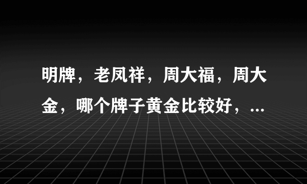 明牌，老凤祥，周大福，周大金，哪个牌子黄金比较好，如今市场的价格各多钱一克？