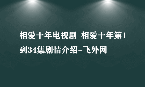 相爱十年电视剧_相爱十年第1到34集剧情介绍-飞外网