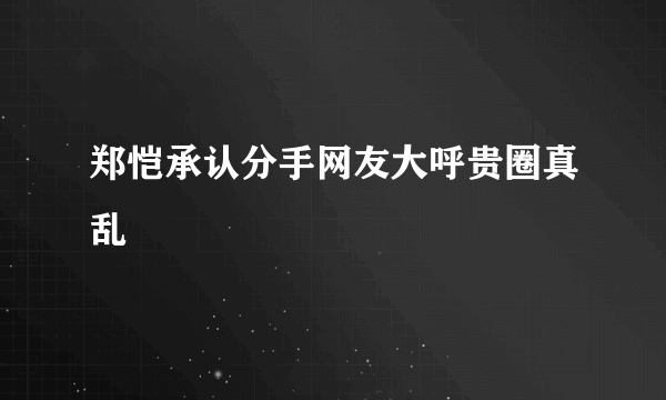 郑恺承认分手网友大呼贵圈真乱