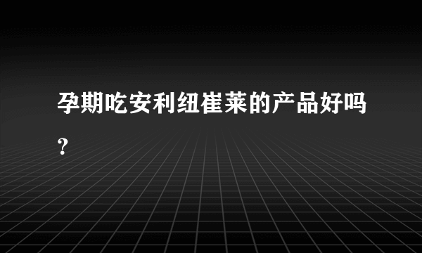 孕期吃安利纽崔莱的产品好吗？