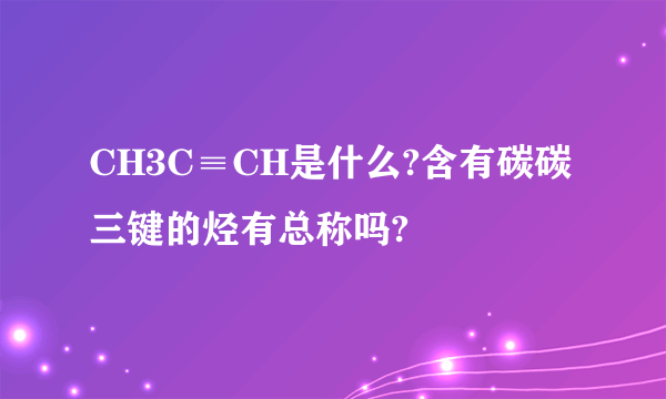 CH3C≡CH是什么?含有碳碳三键的烃有总称吗?