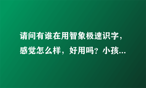 请问有谁在用智象极速识字，感觉怎么样，好用吗？小孩喜欢吗？