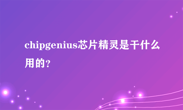 chipgenius芯片精灵是干什么用的？