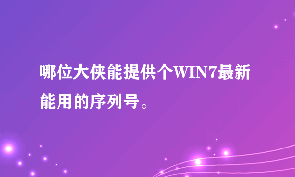 哪位大侠能提供个WIN7最新能用的序列号。