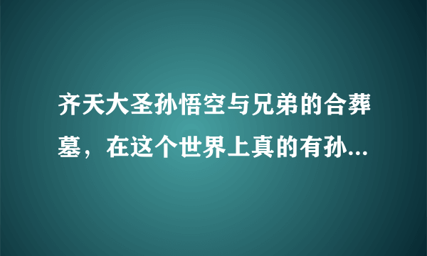 齐天大圣孙悟空与兄弟的合葬墓，在这个世界上真的有孙悟空吗？