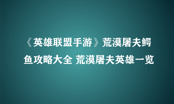 《英雄联盟手游》荒漠屠夫鳄鱼攻略大全 荒漠屠夫英雄一览