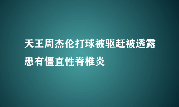 天王周杰伦打球被驱赶被透露患有僵直性脊椎炎