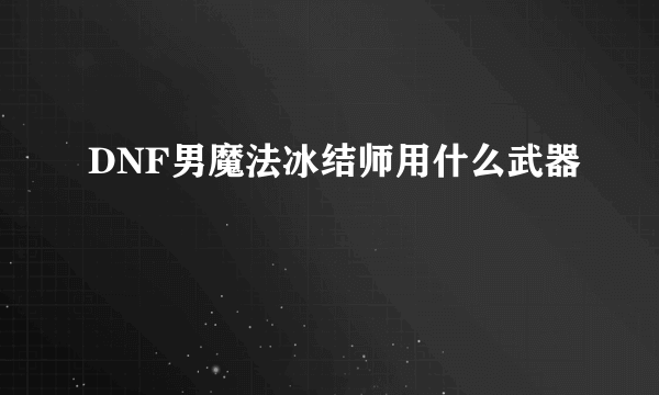 DNF男魔法冰结师用什么武器