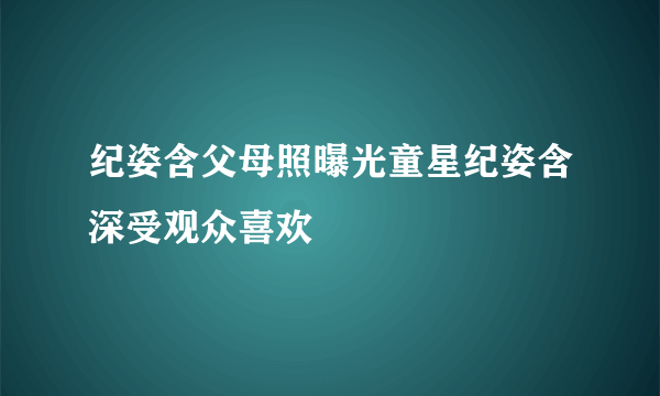 纪姿含父母照曝光童星纪姿含深受观众喜欢