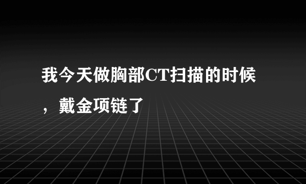 我今天做胸部CT扫描的时候，戴金项链了