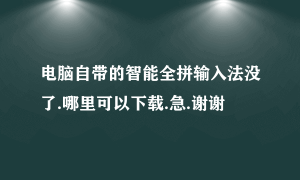 电脑自带的智能全拼输入法没了.哪里可以下载.急.谢谢