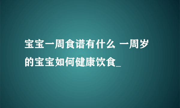 宝宝一周食谱有什么 一周岁的宝宝如何健康饮食_