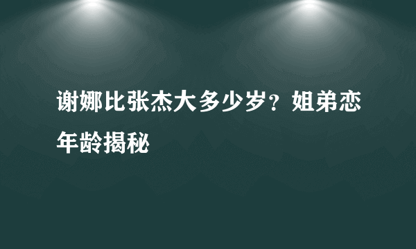 谢娜比张杰大多少岁？姐弟恋年龄揭秘