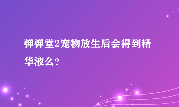 弹弹堂2宠物放生后会得到精华液么？