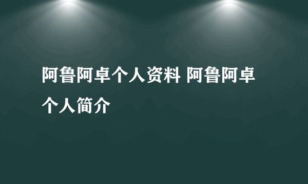 阿鲁阿卓个人资料 阿鲁阿卓个人简介