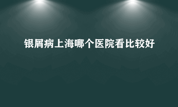 银屑病上海哪个医院看比较好