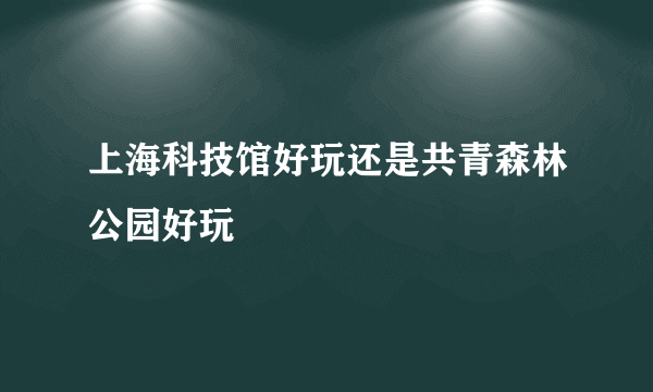 上海科技馆好玩还是共青森林公园好玩