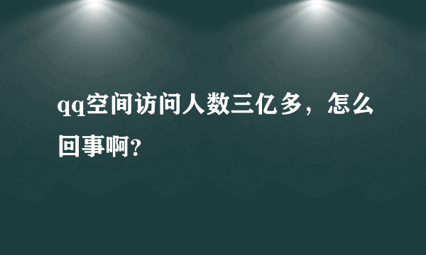 qq空间访问人数三亿多，怎么回事啊？