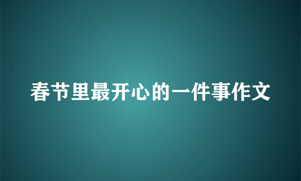 春节里最开心的一件事作文