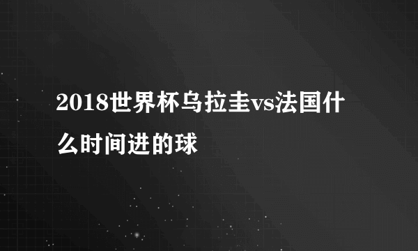 2018世界杯乌拉圭vs法国什么时间进的球