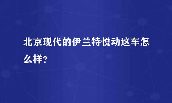 北京现代的伊兰特悦动这车怎么样？