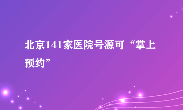 北京141家医院号源可“掌上预约”