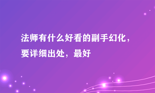 法师有什么好看的副手幻化，要详细出处，最好