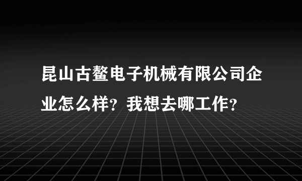 昆山古鳌电子机械有限公司企业怎么样？我想去哪工作？