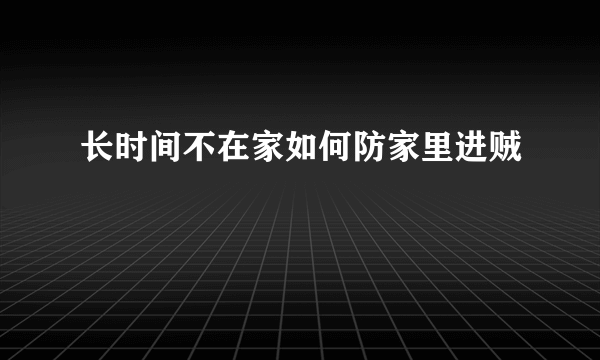 长时间不在家如何防家里进贼