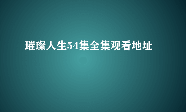 璀璨人生54集全集观看地址