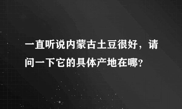 一直听说内蒙古土豆很好，请问一下它的具体产地在哪？