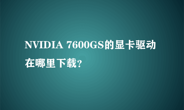 NVIDIA 7600GS的显卡驱动在哪里下载？