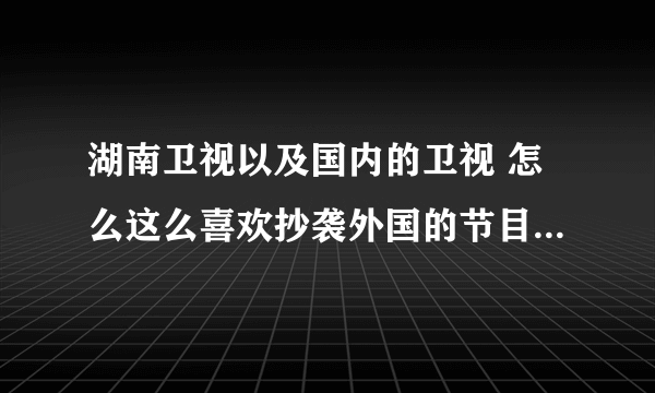 湖南卫视以及国内的卫视 怎么这么喜欢抄袭外国的节目啊？《好奇大调查》