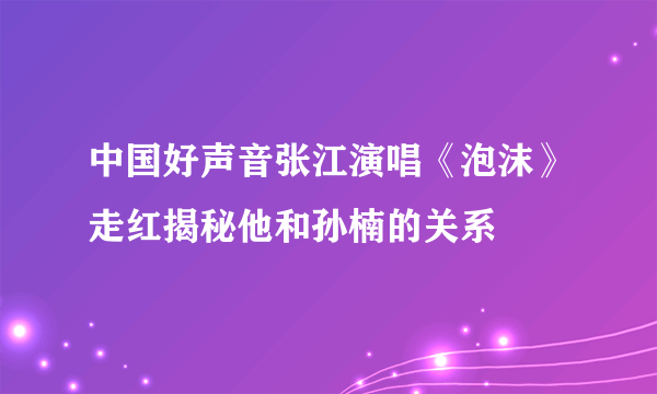 中国好声音张江演唱《泡沫》走红揭秘他和孙楠的关系