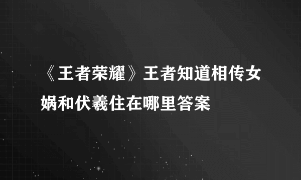 《王者荣耀》王者知道相传女娲和伏羲住在哪里答案