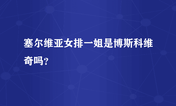 塞尔维亚女排一姐是博斯科维奇吗？