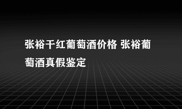 张裕干红葡萄酒价格 张裕葡萄酒真假鉴定