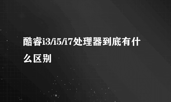 酷睿i3/i5/i7处理器到底有什么区别