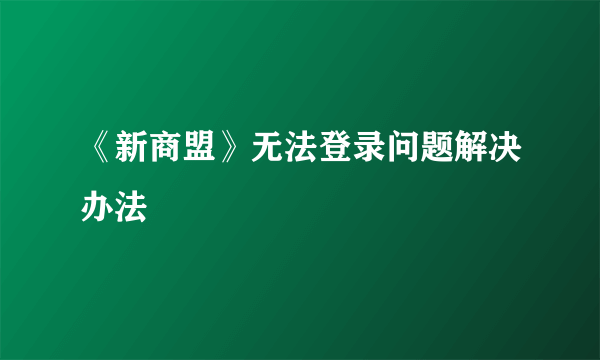 《新商盟》无法登录问题解决办法