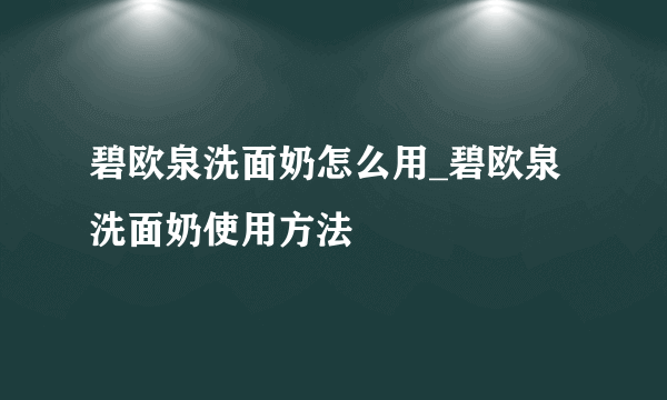 碧欧泉洗面奶怎么用_碧欧泉洗面奶使用方法