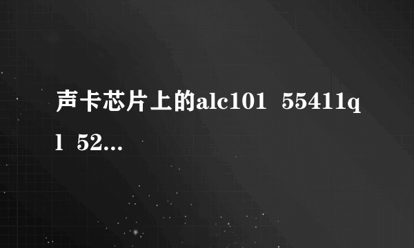 声卡芯片上的alc101  55411ql  522c  是什么意思？SOS